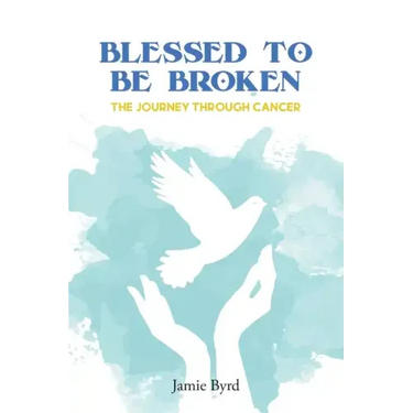 Blessed To Be Broken: The Journey through Cancer