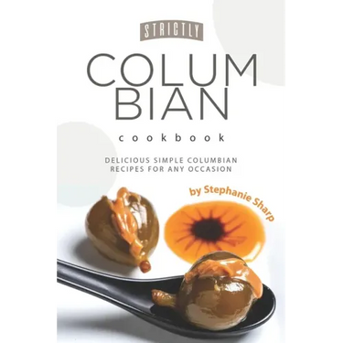 Strictly Columbian Cookbook: Delicious Simple Columbian Recipes for Any Occasion