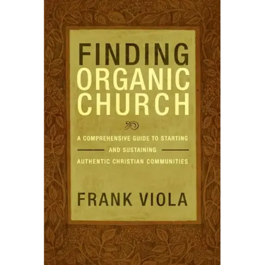 Finding Organic Church: A Comprehensive Guide to Starting and Sustaining Authentic Christian Communities