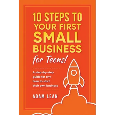 10 Steps to Your First Small Business (For Teens): A step-by-step guide for any teen to start their own business