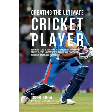Creating the Ultimate Cricket Player: Learn the Secrets and Tricks Used by the Best Professional Cricket Players and Coaches to Improve Your Condition