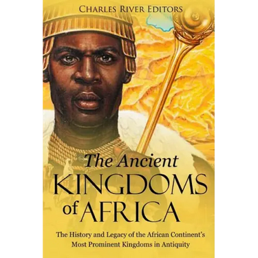 The Ancient Kingdoms of Africa: The History and Legacy of the African Continent's Most Prominent Kingdoms in Antiquity