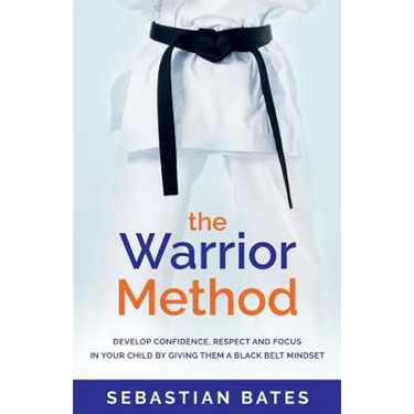The Warrior Method: Develop Confidence, Respect and Focus in Your Child by Giving Them a Black Belt Mindset