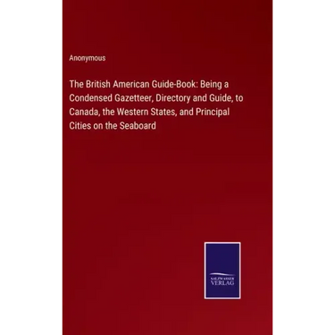 The British American Guide-Book: Being a Condensed Gazetteer, Directory and Guide, to Canada, the Western States, and Principal Cities on the Seaboard