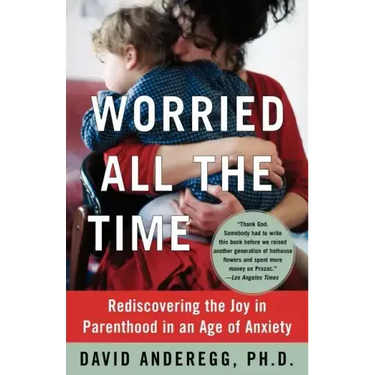 Worried All the Time: Rediscovering the Joy in Parenthood in an Age of Anxiety