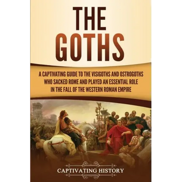 The Goths: A Captivating Guide to the Visigoths and Ostrogoths Who Sacked Rome and Played an Essential Role in the Fall of the Western Roman Empire