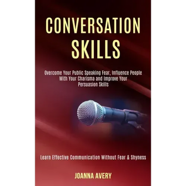 Conversation Skills: Overcome Your Public Speaking Fear, Influence People With Your Charisma and Improve Your Persuasion Skills (Learn Effe