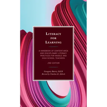Literacy for Learning: A Handbook of Content-Area and Disciplinary Literacy Practices for Middle and High School Teachers