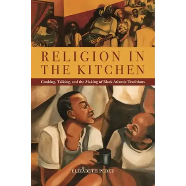 Religion in the Kitchen: Cooking, Talking, and the Making of Black Atlantic Traditions
