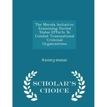 The Merida Initiative: Examining United States Efforts to Combat Transnational Criminal Organizations - Scholar's Choice Edition