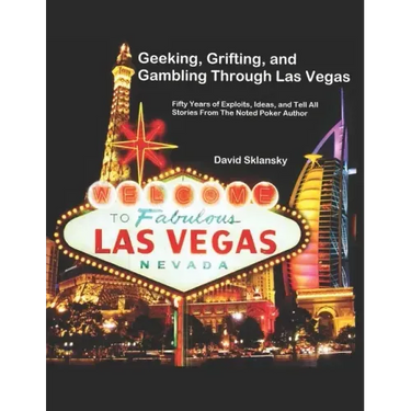 Geeking, Grifting, and Gambling Through Las Vegas: Fifty Years of Exploits, Ideas, and Tell All Stories, From The Noted Poker Author