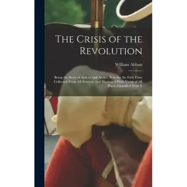 The Crisis of the Revolution: Being the Story of Arnold and André now for the First Time Collected From all Sources, and Illustrated With Views of a