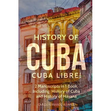 History of Cuba: Cuba Libre! 2 Manuscripts in 1 Book, Including: History of Cuba and History of Havana