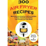 300 Air Fryer Recipes: Most Delicious American Airfryer Recipes to Stew, Grill & Roast Healthy Low-Fat and Low-Carb Meals