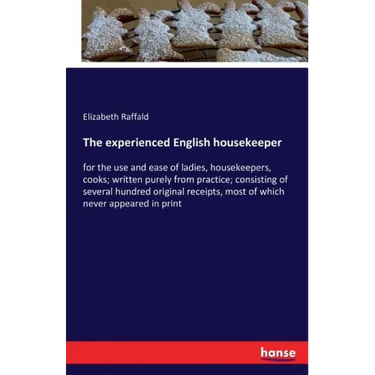 The experienced English housekeeper: for the use and ease of ladies, housekeepers, cooks; written purely from practice; consisting of several hundred