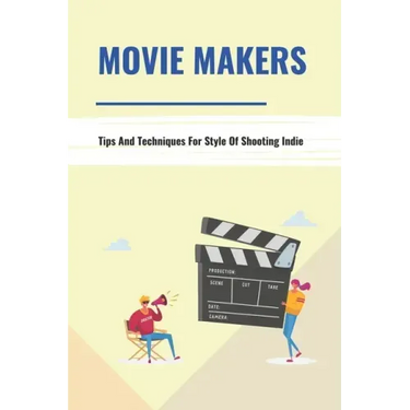 Movie Makers: Tips And Techniques For Style Of Shooting Indie: Book For The Newbie Indy Filmmaker