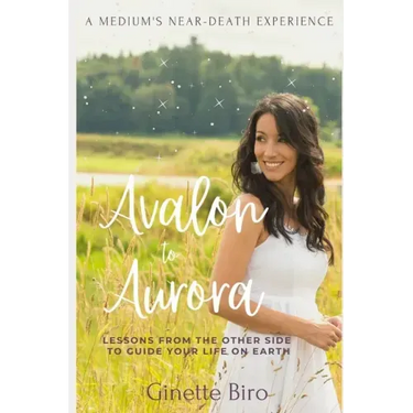 Avalon to Aurora: Lessons From The Other Side To Guide Your Life On Earth A Medium's Near-Death Experience