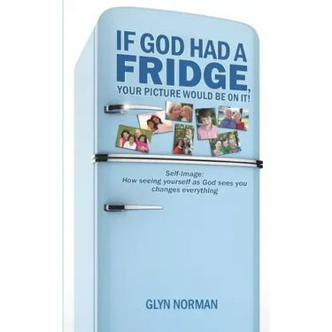If God had a Fridge, Your Picture would be on it: Self-image: How seeing yourself as God sees you, changes everything!