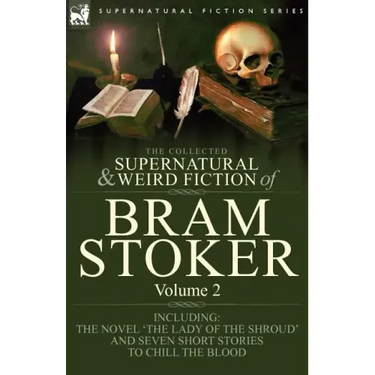 The Collected Supernatural and Weird Fiction of Bram Stoker: 2-Contains the Novel 'The Lady Of The Shroud' and Seven Short Stories to Chill the Blood