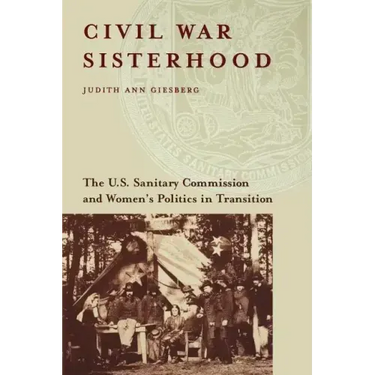 Civil War Sisterhood: The U.S. Sanitary Commission and Women's Politics in Transition