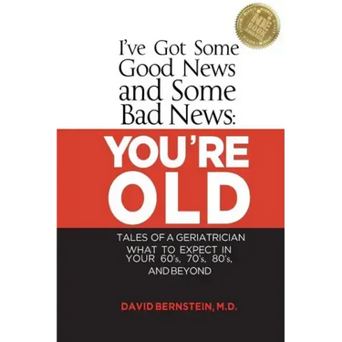 I've Got Some Good News and Some Bad News: You're Old: Tales of a Geriatrician, What to Expect in Your 60's, 70's, 80's, and Beyond