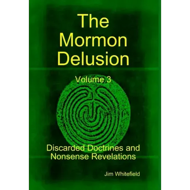 The Mormon Delusion. Volume 3. Discarded Doctrines and Nonsense Revelations.