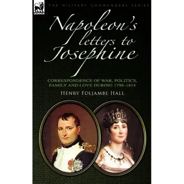 Napoleon's Letters to Josephine: Correspondence of War, Politics, Family and Love 1796-1814