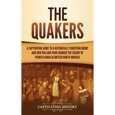 The Quakers: A Captivating Guide to a Historically Christian Group and How William Penn Founded the Colony of Pennsylvania in British North America