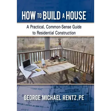 How to Build a House: A Practical, Common-Sense Guide to Residential Construction
