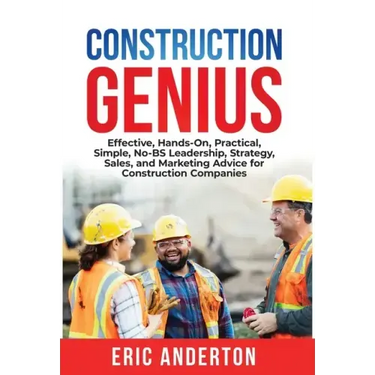 Construction Genius: Effective, Hands-On, Practical, Simple, No-BS Leadership, Strategy, Sales, and Marketing Advice for Construction Companies