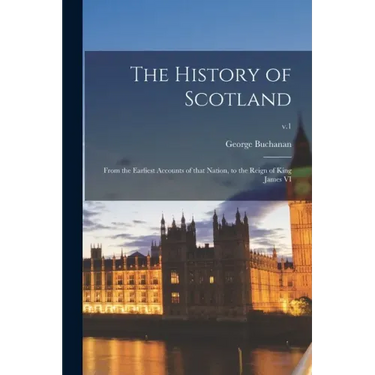 The History of Scotland: From the Earliest Accounts of That Nation, to the Reign of King James VI; v.1
