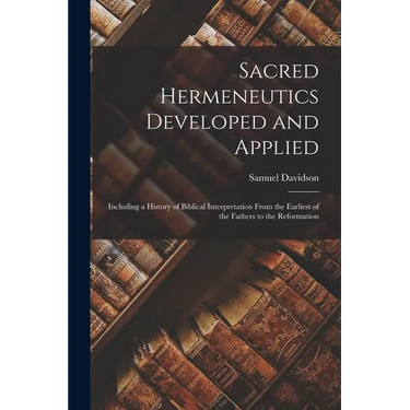 Sacred Hermeneutics Developed and Applied: Including a History of Biblical Interpretation From the Earliest of the Fathers to the Reformation