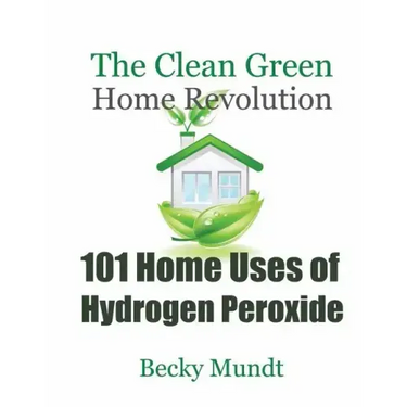 101 Home Uses of Hydrogen Peroxide: The Clean Green Home Revolution