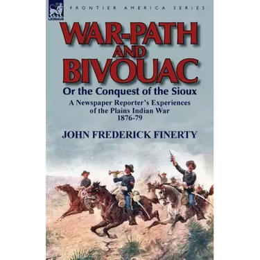 War-Path and Bivouac or the Conquest of the Sioux: A Newspaper Reporter's Experiences of the Plains Indian War 1876-79