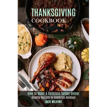 Thanksgiving Cookbook: How to Make a Delicious Turkey Dinner (Healthy Recipes to Celebrate Holidays)