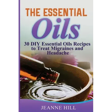 The Essential Oils: Complete Guide: 30 DIY Essential Oils Recipes to Treat Migraines and Headache