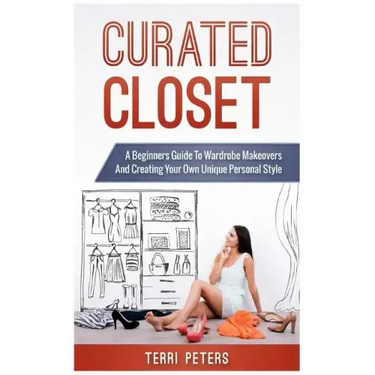 Curated Closet: A Beginners Guide To Wardrobe Makeovers And Creating Your Own Unique Personal Style