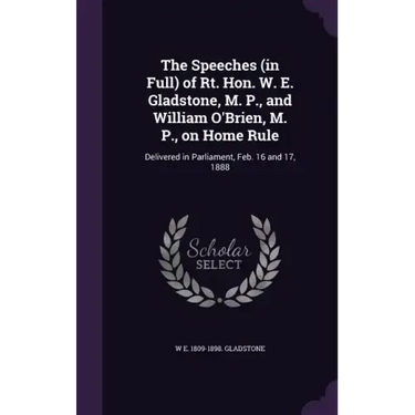 The Speeches (in Full) of Rt. Hon. W. E. Gladstone, M. P., and William O'Brien, M. P., on Home Rule: Delivered in Parliament, Feb. 16 and 17, 1888