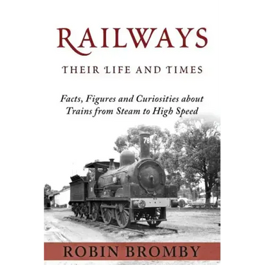 Railways: Their Life and Times: Facts, Figures and Curiosities about Trains from Steam to High Speed