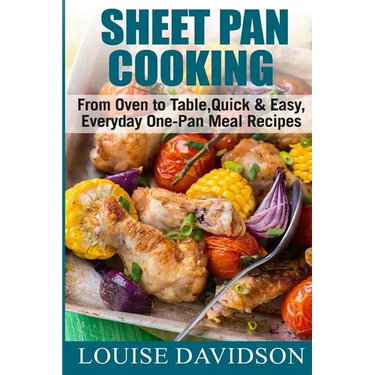Sheet Pan Cooking ***Color Edition***: From Oven to Table, Quick & Easy, Everyday, One-Pan Meal Recipes