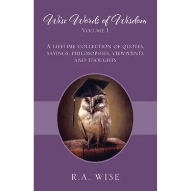 Wise Words of Wisdom Volume I: A Lifetime Collection of Quotes, Sayings, Philosophies, Viewpoints and Thoughts
