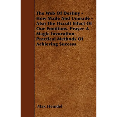 The Web of Destiny - How Made and Unmade - Also the Occult Effect of our Emotions. Prayer - A Magic Invocation. Practical Methods of Achieving Success