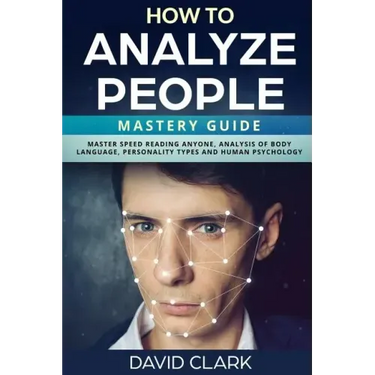 How to Analyze People: Mastery Guide - Master Speed Reading Anyone, Analysis of Body Language, Personality Types and Human Psychology