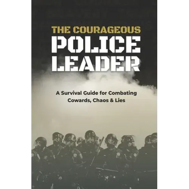 The Courageous Police Leader: A Survival Guide for Combating Cowards, Chaos, and Lies