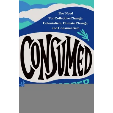 Consumed: The Need for Collective Change: Colonialism, Climate Change, and Consumerism