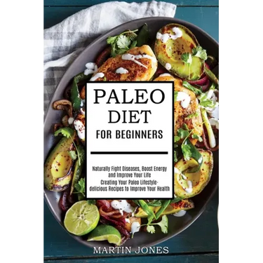 Paleo Diet for Beginners: Naturally Fight Diseases, Boost Energy and Improve Your Life (Creating Your Paleo Lifestyle-delicious Recipes to Impro