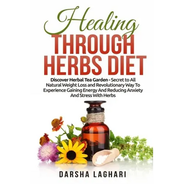 Healing Through Herbs Diet: Discover Herbal Tea Garden - Secret to All Natural Weight Loss and Revolutionary Way To Experience Gaining Energy And