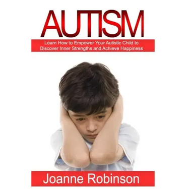 Autism: Learn How to Empower Your Autistic Child to Discover Inner Strengths and Achieve Happiness
