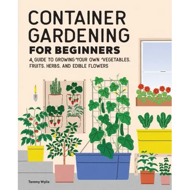 Container Gardening for Beginners: A Guide to Growing Your Own Vegetables, Fruits, Herbs, and Edible Flowers