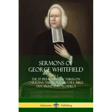 Sermons of George Whitefield: The 57 Preaching Lectures on Christian Theology, History, Bible Doctrine and Prophecy, Complete